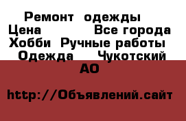 Ремонт  одежды  › Цена ­ 3 000 - Все города Хобби. Ручные работы » Одежда   . Чукотский АО